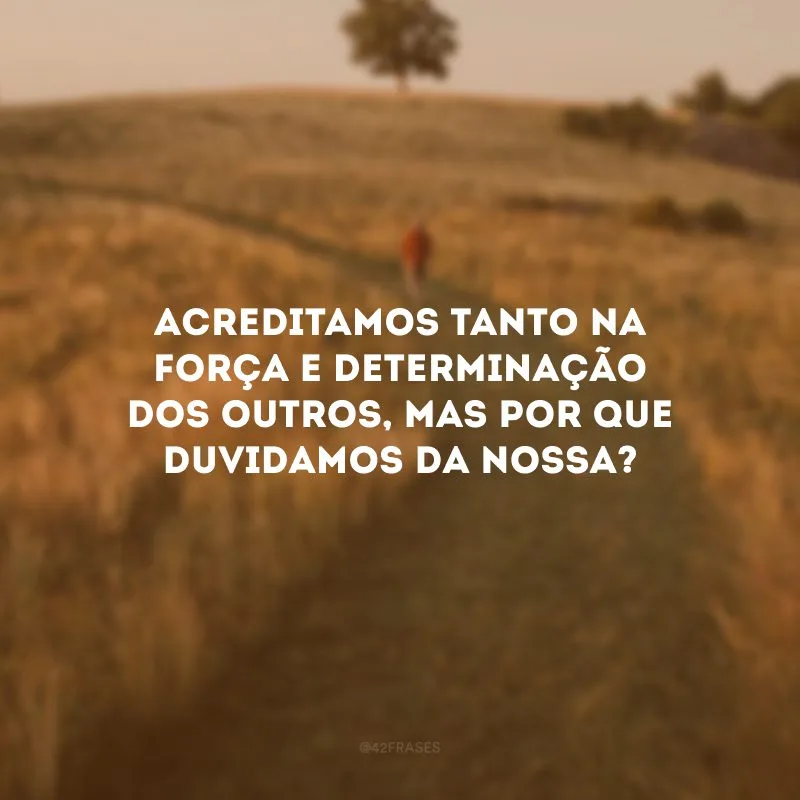 Acreditamos tanto na força e determinação dos outros, mas por que duvidamos da nossa?