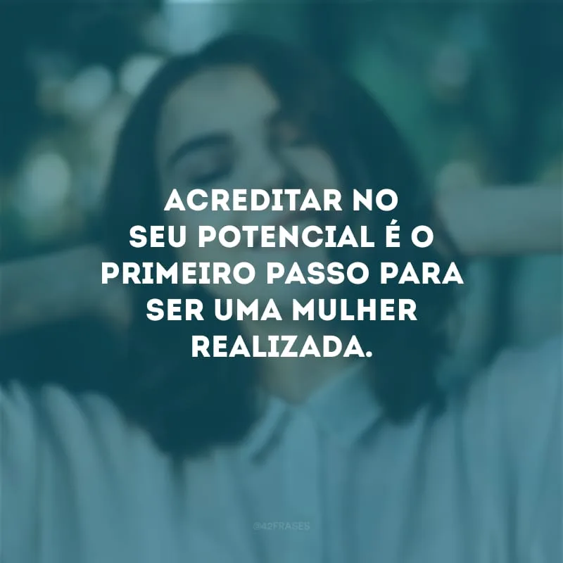 Acreditar no seu potencial é o primeiro passo para ser uma mulher realizada.