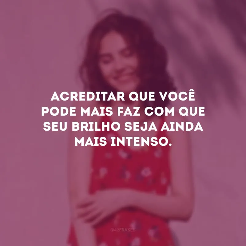 Acreditar que você pode mais faz com que seu brilho seja ainda mais intenso.