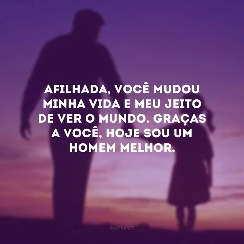 Afilhada, você mudou minha vida e meu jeito de ver o mundo. Graças a você, hoje sou um homem melhor.