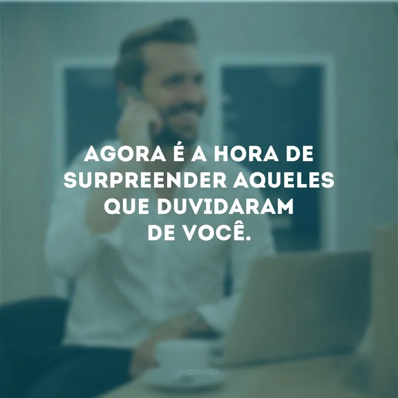 Agora é a hora de surpreender aqueles que duvidaram de você. 