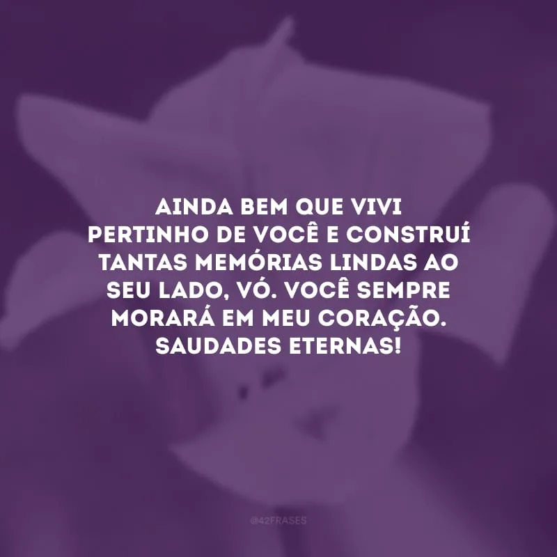 Ainda bem que vivi pertinho de você e construí tantas memórias lindas ao seu lado, vó. Você sempre morará em meu coração. Saudades eternas!