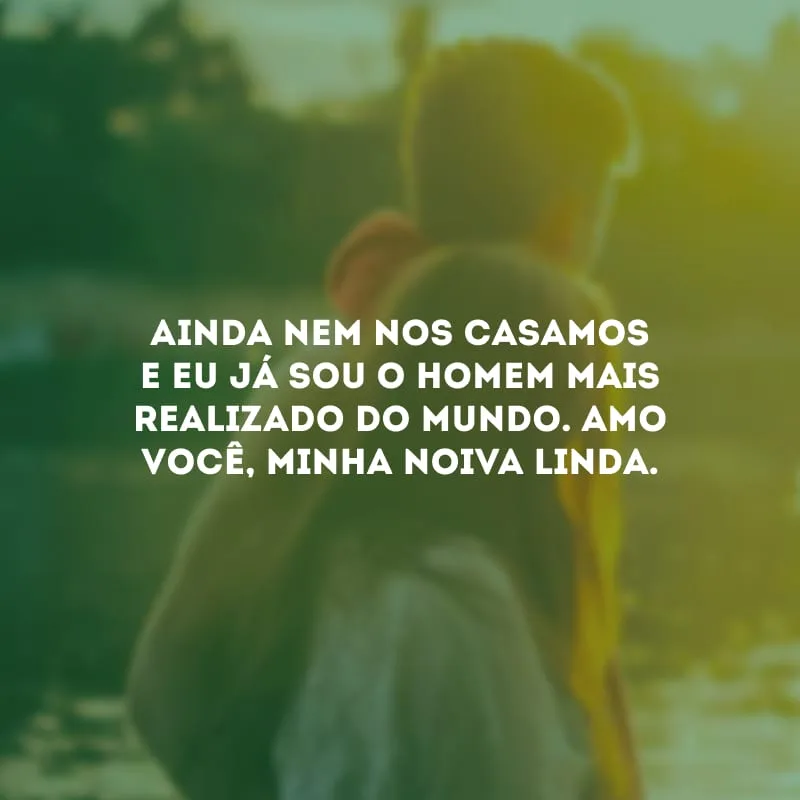 Ainda nem nos casamos e eu já sou o homem mais realizado do mundo. Amo você, minha noiva linda.