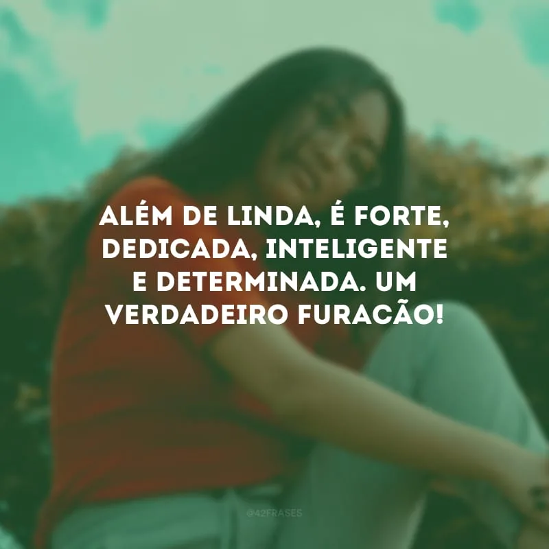 Além de linda, é forte, dedicada, inteligente e determinada. Um verdadeiro furacão!