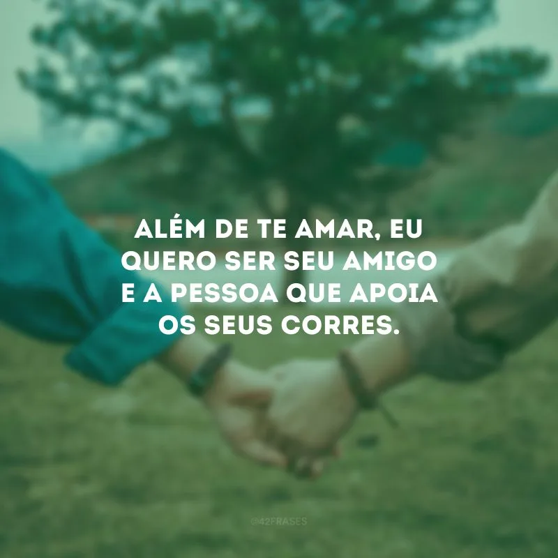 Além de te amar, eu quero ser seu amigo e a pessoa que apoia os seus corres.