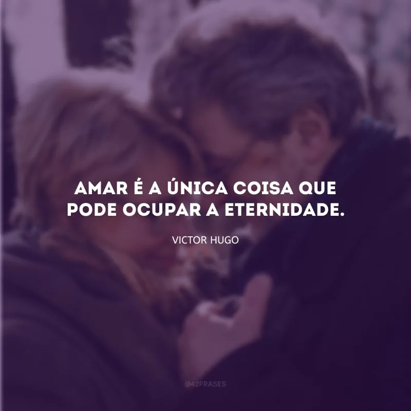 Amar é a única coisa que pode ocupar a eternidade.