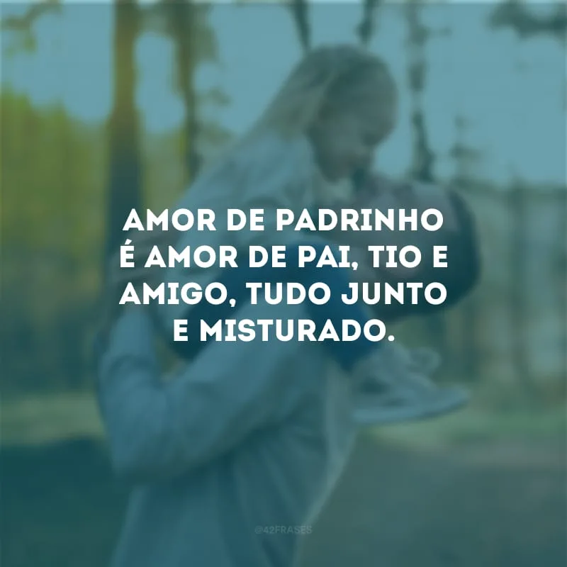 Amor de padrinho é amor de pai, tio e amigo, tudo junto e misturado.