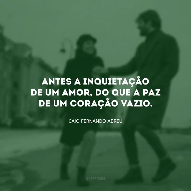 Antes a inquietação de um amor, do que a paz de um coração vazio.