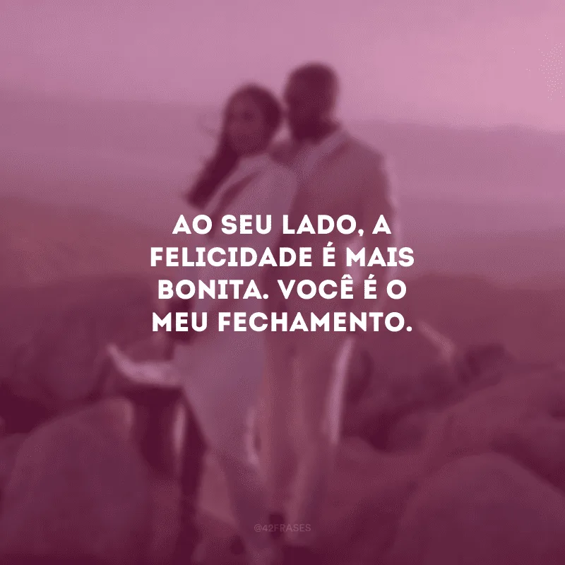 Ao seu lado, a felicidade é mais bonita. Você é o meu fechamento.