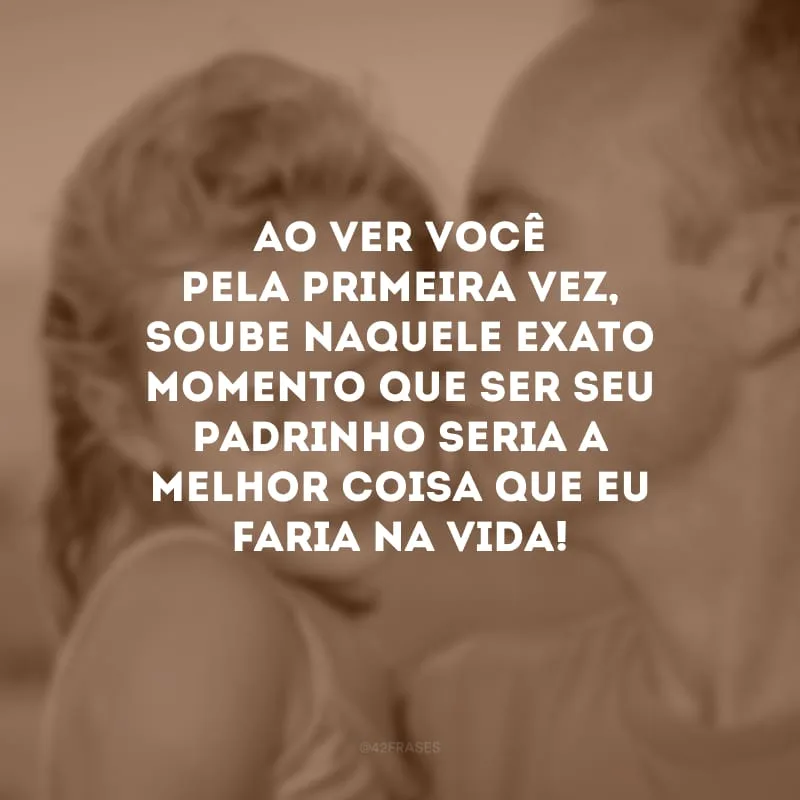 Ao ver você pela primeira vez, soube naquele exato momento que ser seu padrinho seria a melhor coisa que eu faria na vida!