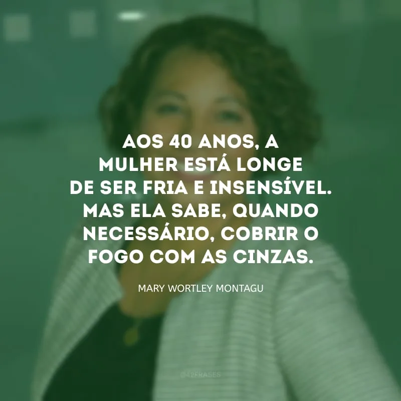 Aos 40 anos, a mulher está longe de ser fria e insensível. Mas ela sabe, quando necessário, cobrir o fogo com as cinzas.