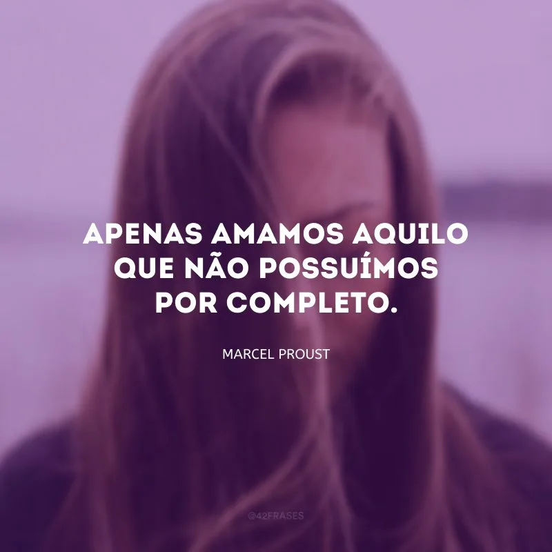 Apenas amamos aquilo que não possuímos por completo.