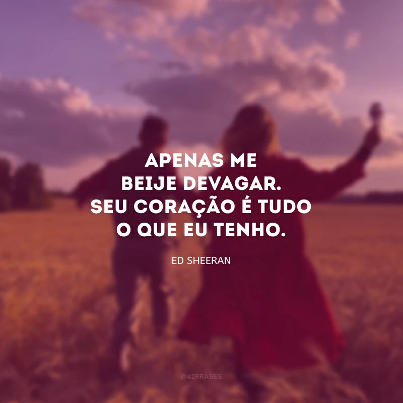 Apenas me beije devagar. Seu coração é tudo o que eu tenho.