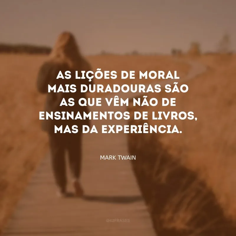 As lições de moral mais duradouras são as que vêm não de ensinamentos de livros, mas da experiência.