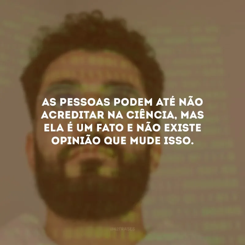 As pessoas podem até não acreditar na ciência, mas ela é um fato e não existe opinião que mude isso. 