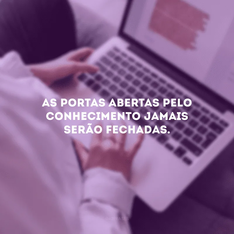 As portas abertas pelo conhecimento jamais serão fechadas.