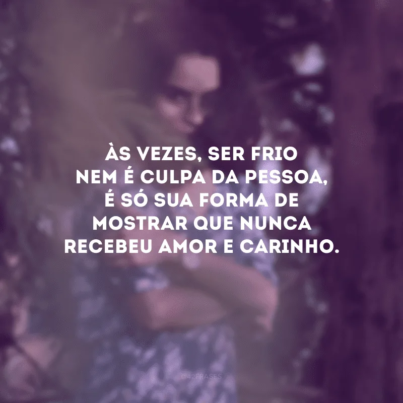 Às vezes, ser frio nem é culpa da pessoa, é só sua forma de mostrar que nunca recebeu amor e carinho.