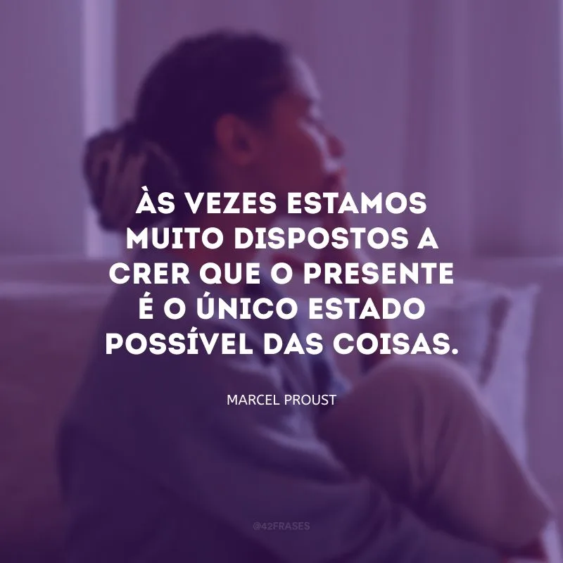 Às vezes estamos muito dispostos a crer que o presente é o único estado possível das coisas.