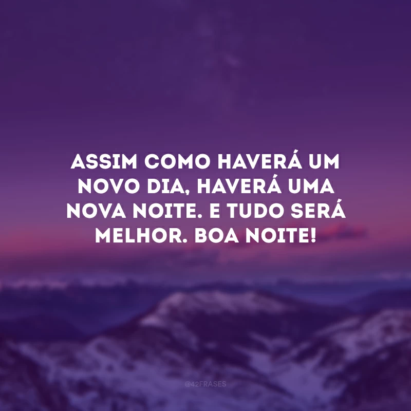 Assim como haverá um novo dia, haverá uma nova noite. E tudo será melhor. Boa noite!