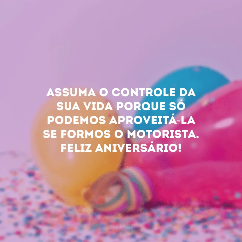 Assuma o controle da sua vida porque só podemos aproveitá-la se formos o motorista. Feliz aniversário!