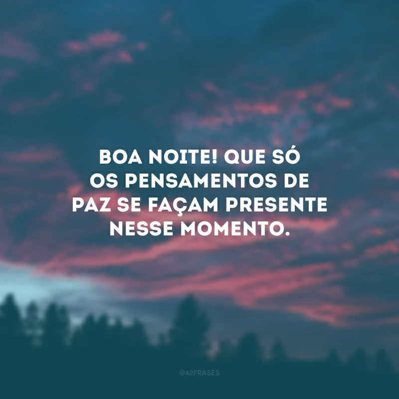 Boa noite! Que só os pensamentos de paz se façam presente nesse momento.
