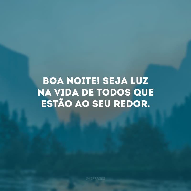 Boa noite! Seja luz na vida de todos que estão ao seu redor.