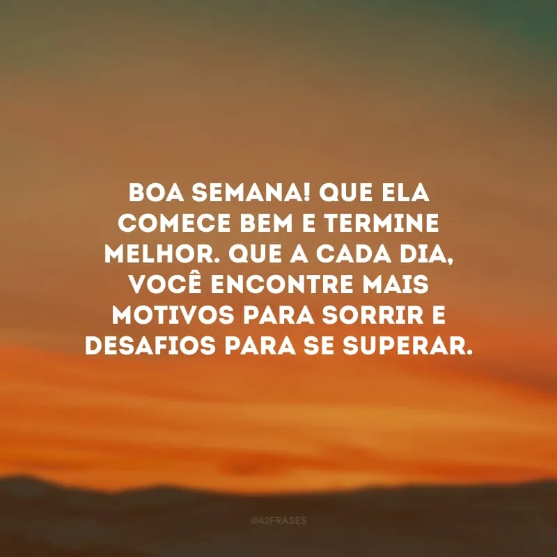 Boa semana! Que ela comece bem e termine melhor. Que a cada dia, você encontre mais motivos para sorrir e desafios para se superar.