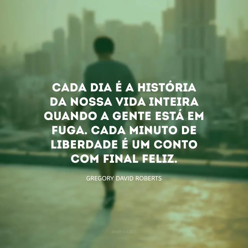 Cada dia é a história da nossa vida inteira quando a gente está em fuga. Cada minuto de liberdade é um conto com final feliz. 