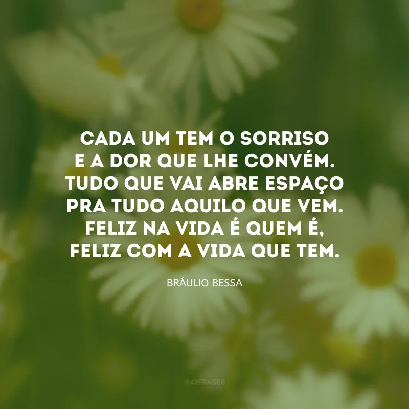 Cada um tem o sorriso e a dor que lhe convém. Tudo que vai abre espaço pra tudo aquilo que vem. Feliz na vida é quem é, feliz com a vida que tem.