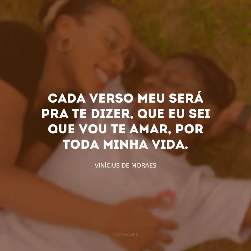 Cada verso meu será pra te dizer, que eu sei que vou te amar, por toda minha vida.
