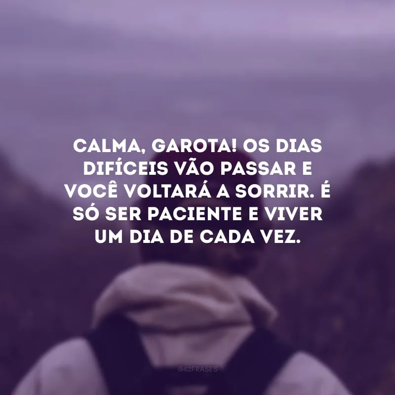 Calma, garota! Os dias difíceis vão passar e você voltará a sorrir. É só ser paciente e viver um dia de cada vez. 