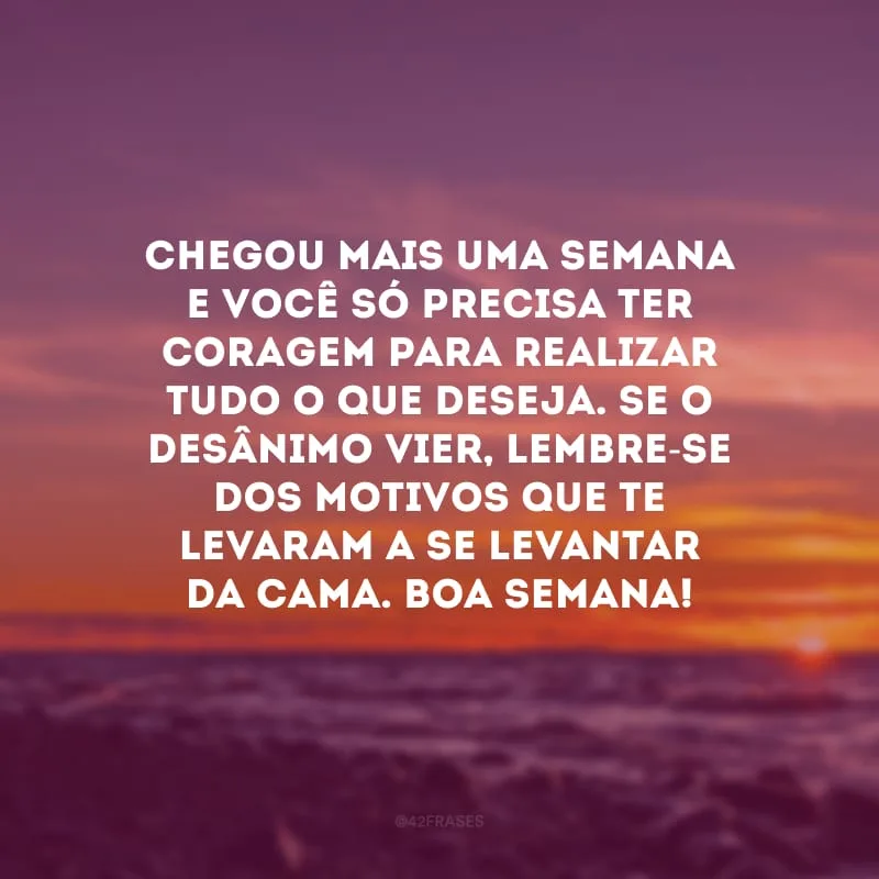 Chegou mais uma semana e você só precisa ter coragem para realizar tudo o que deseja. Se o desânimo vier, lembre-se dos motivos que te levaram a se levantar da cama. Boa semana!