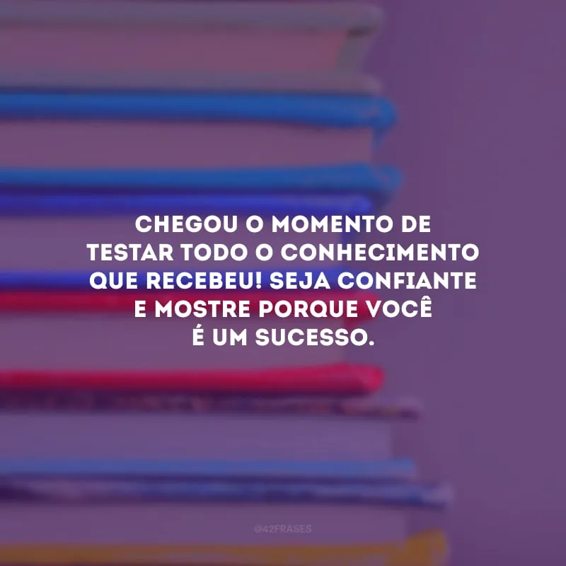 Chegou o momento de testar todo o conhecimento que recebeu! Seja confiante e mostre porque você é um sucesso.