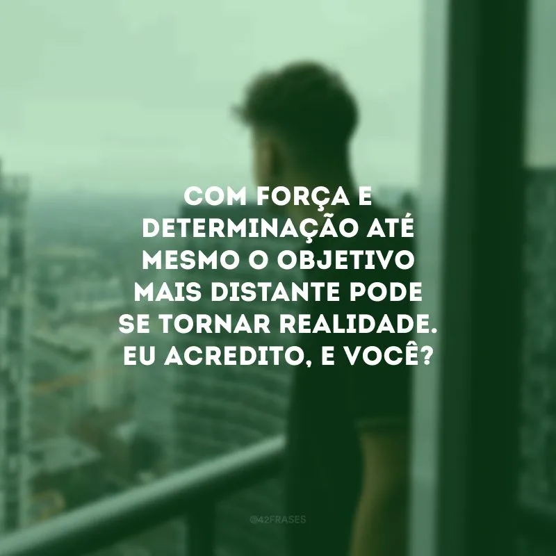 Com força e determinação até mesmo o objetivo mais distante pode se tornar realidade. Eu acredito, e você?