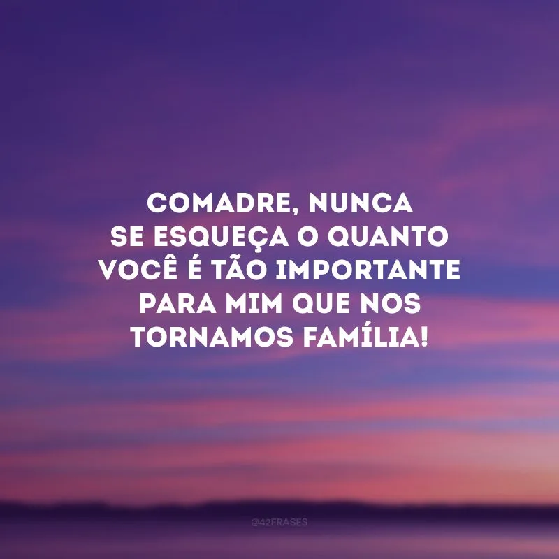 Comadre, nunca se esqueça o quanto você é tão importante para mim que nos tornamos família!