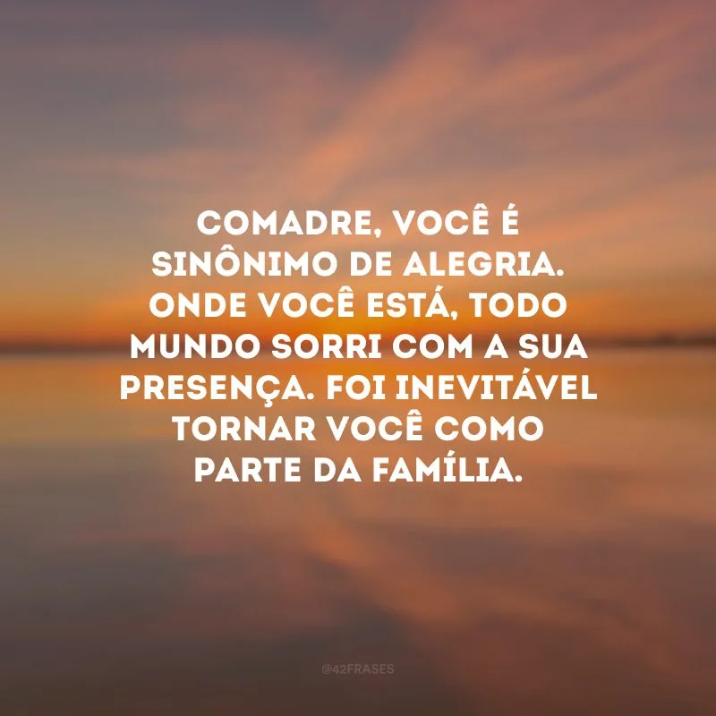 Comadre, você é sinônimo de alegria. Onde você está, todo mundo sorri com a sua presença. Foi inevitável tornar você como parte da família.