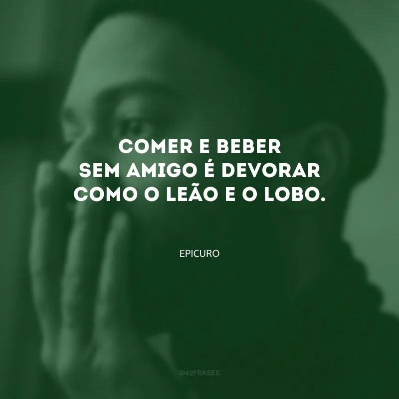 Comer e beber sem amigo é devorar como o leão e o lobo.