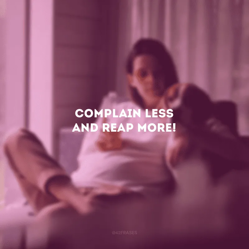 Complain less and reap more! (Reclame menos e colha mais!)
