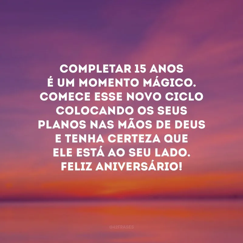 Completar 15 anos é um momento mágico. Comece esse novo ciclo colocando os seus planos nas mãos de Deus e tenha certeza que Ele está ao seu lado. Feliz Aniversário!
