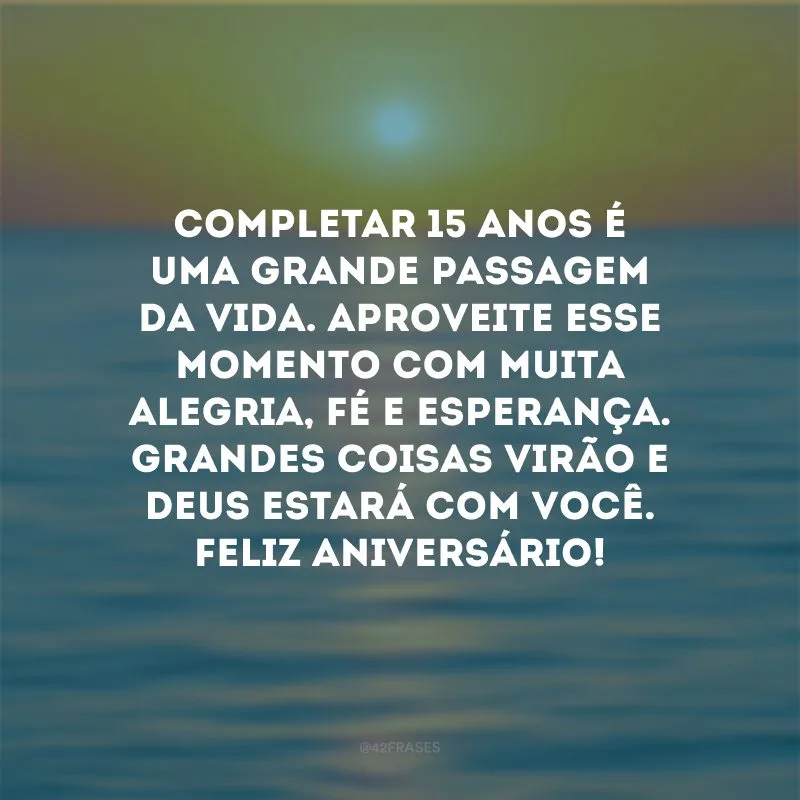 Completar 15 anos é uma grande passagem da vida. Aproveite esse momento com muita alegria, fé e esperança. Grandes coisas virão e Deus estará com você. Feliz Aniversário!