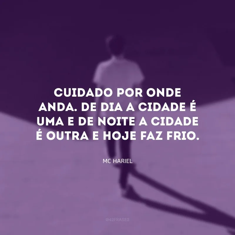 Cuidado por onde anda. De dia a cidade é uma e de noite a cidade é outra e hoje faz frio.