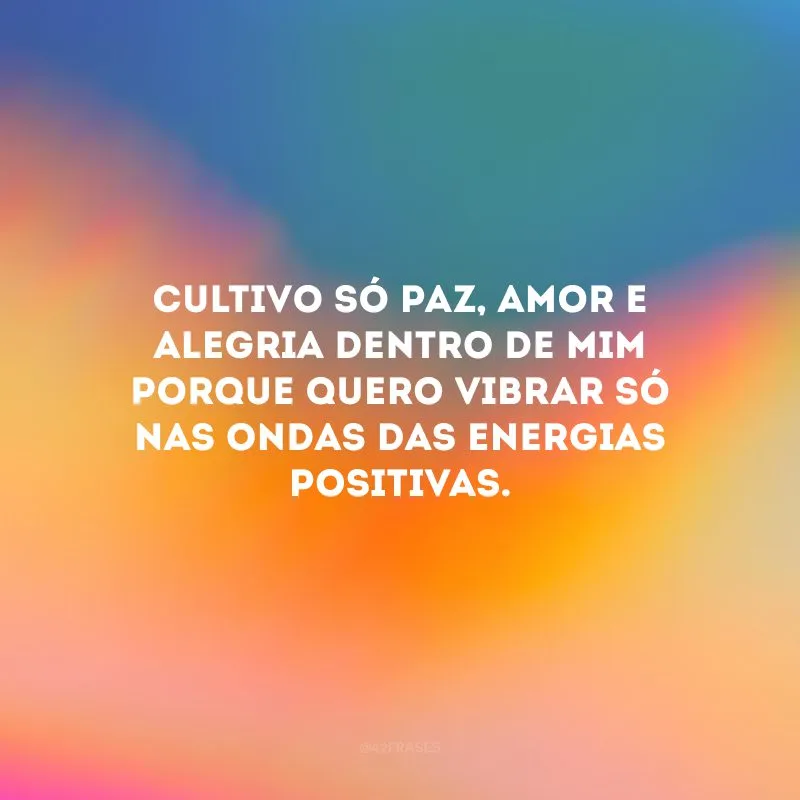 Cultivo só paz, amor e alegria dentro de mim porque quero vibrar só nas ondas das energias positivas.