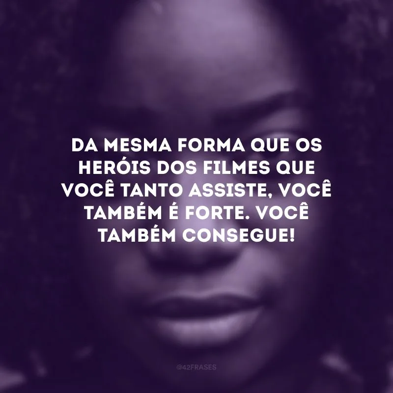 Da mesma forma que os heróis dos filmes que você tanto assiste, você também é forte. Você também consegue!