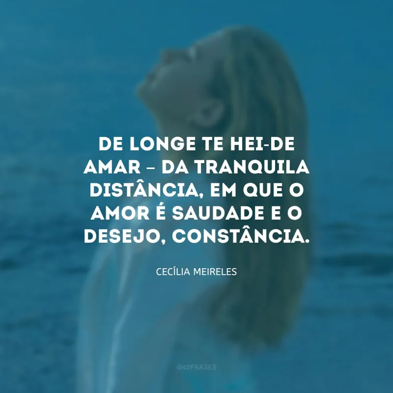 De longe te hei-de amar – da tranquila distância, em que o amor é saudade e o desejo, constância.