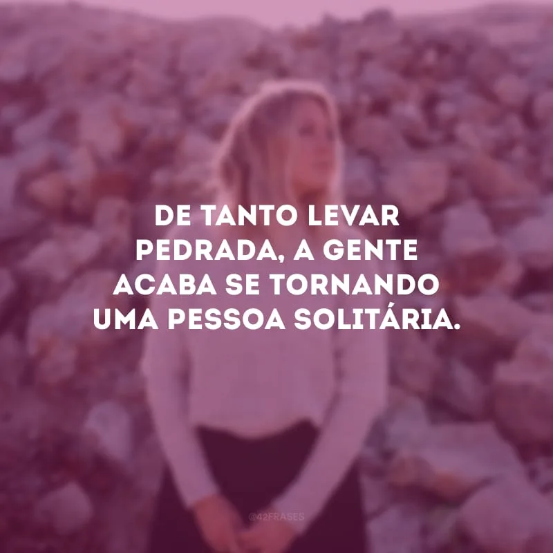De tanto levar pedrada, a gente acaba se tornando uma pessoa solitária.