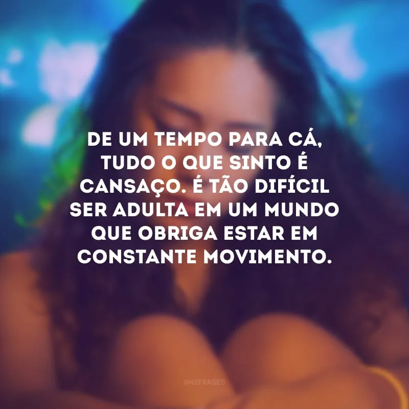 De um tempo para cá, tudo o que sinto é cansaço. É tão difícil ser adulta em um mundo que obriga estar em constante movimento.