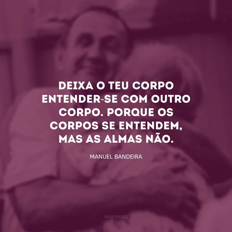 Deixa o teu corpo entender-se com outro corpo. Porque os corpos se entendem, mas as almas não.
