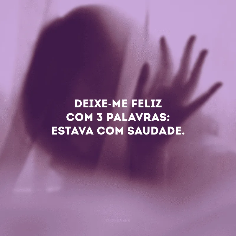 Deixe-me feliz com 3 palavras: estava com saudade.