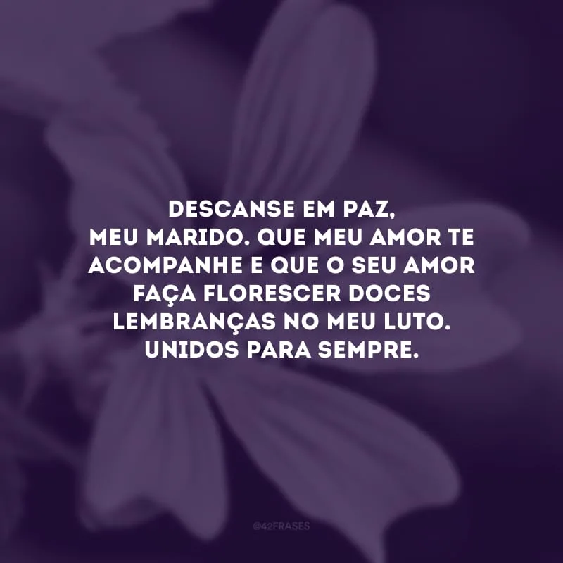 Descanse em paz, meu marido. Que meu amor te acompanhe e que o seu amor faça florescer doces lembranças no meu luto. Unidos para sempre.