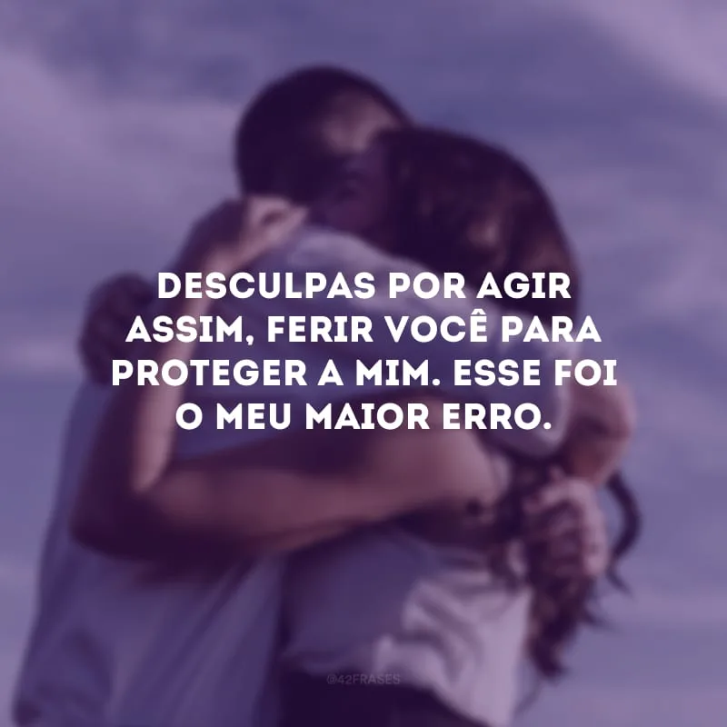 Desculpas por agir assim, ferir você para proteger a mim. Esse foi o meu maior erro.